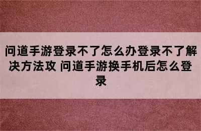 问道手游登录不了怎么办登录不了解决方法攻 问道手游换手机后怎么登录